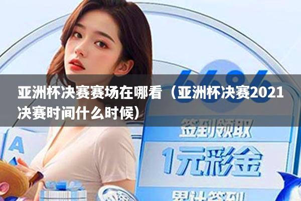 亚洲杯决赛赛场在哪看（亚洲杯决赛2021决赛时间什么时候）
